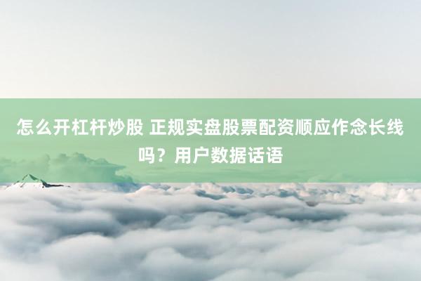 怎么开杠杆炒股 正规实盘股票配资顺应作念长线吗?用户数据话语