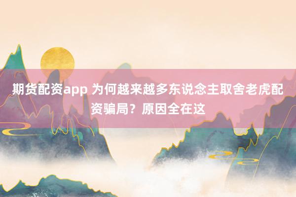 期货配资app 为何越来越多东说念主取舍老虎配资骗局？原因全在这
