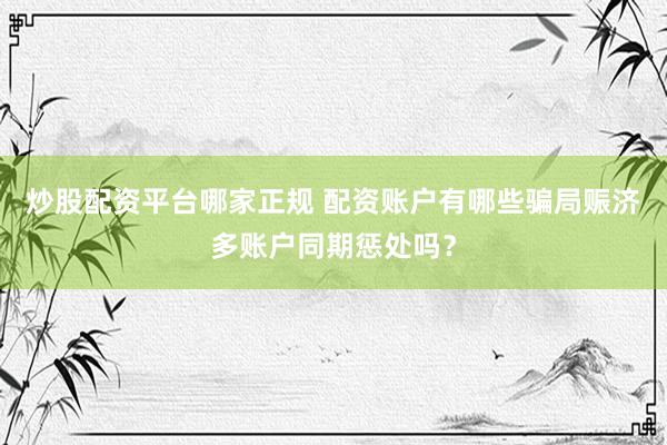 炒股配资平台哪家正规 配资账户有哪些骗局赈济多账户同期惩处吗？