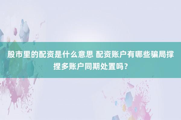 股市里的配资是什么意思 配资账户有哪些骗局撑捏多账户同期处置吗？