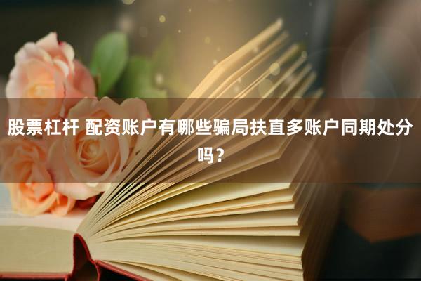 股票杠杆 配资账户有哪些骗局扶直多账户同期处分吗？