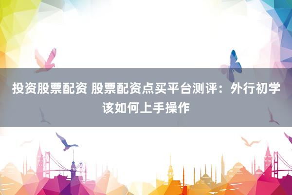 投资股票配资 股票配资点买平台测评：外行初学该如何上手操作