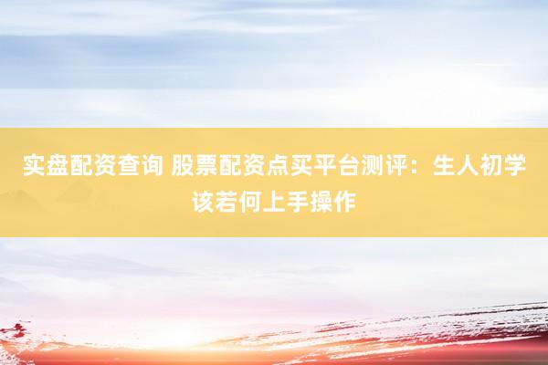 实盘配资查询 股票配资点买平台测评：生人初学该若何上手操作