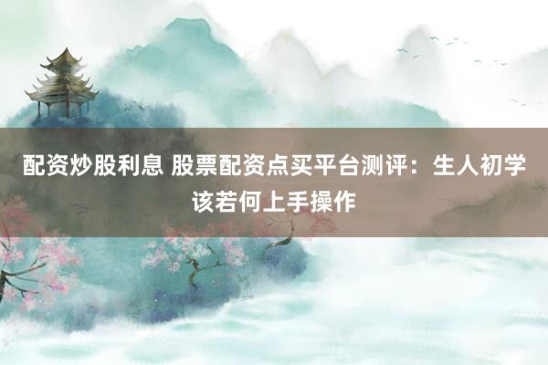 配资炒股利息 股票配资点买平台测评:生人初学该若何上手操作