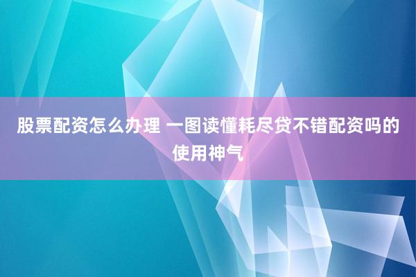 股票配资怎么办理 一图读懂耗尽贷不错配资吗的使用神气