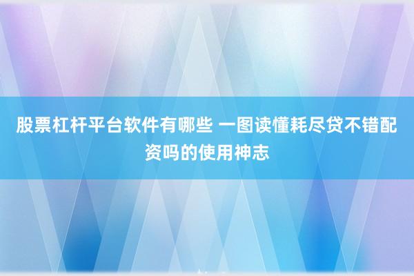 股票杠杆平台软件有哪些 一图读懂耗尽贷不错配资吗的使用神志