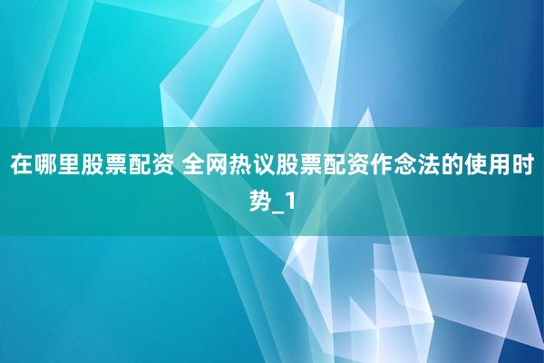 在哪里股票配资 全网热议股票配资作念法的使用时势_1