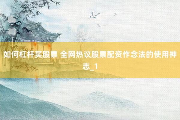 如何杠杆买股票 全网热议股票配资作念法的使用神志_1