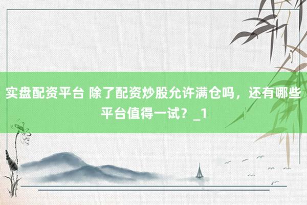 实盘配资平台 除了配资炒股允许满仓吗，还有哪些平台值得一试？_1