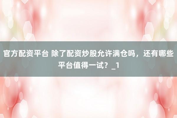 官方配资平台 除了配资炒股允许满仓吗，还有哪些平台值得一试？_1