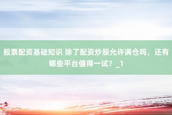股票配资基础知识 除了配资炒股允许满仓吗，还有哪些平台值得一试？_1