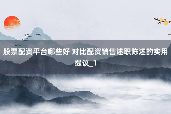 股票配资平台哪些好 对比配资销售述职陈述的实用提议_1