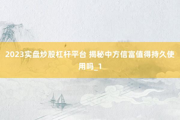 2023实盘炒股杠杆平台 揭秘中方信富值得持久使用吗_1