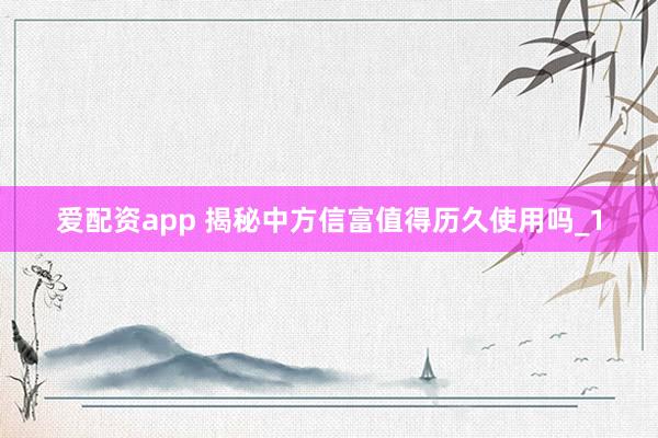 爱配资app 揭秘中方信富值得历久使用吗_1