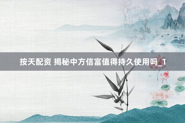 按天配资 揭秘中方信富值得持久使用吗_1