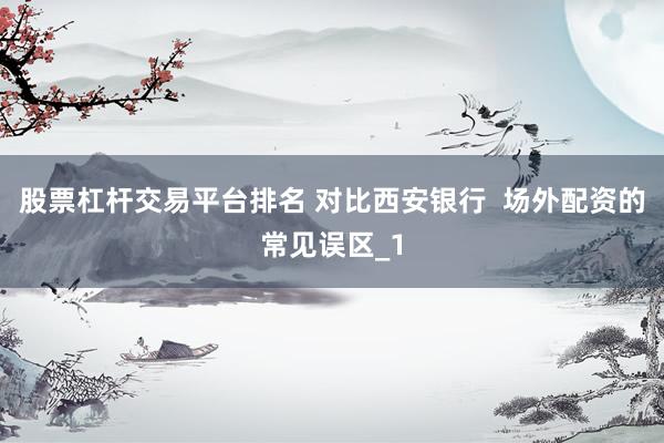 股票杠杆交易平台排名 对比西安银行  场外配资的常见误区_1