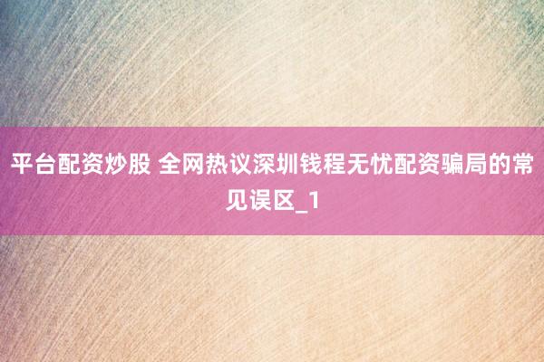 平台配资炒股 全网热议深圳钱程无忧配资骗局的常见误区_1