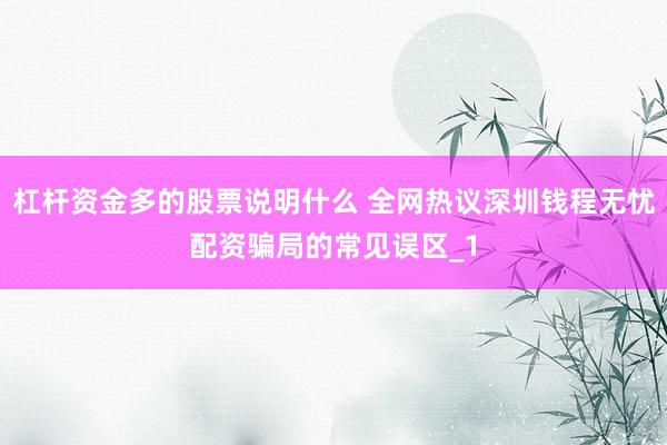 杠杆资金多的股票说明什么 全网热议深圳钱程无忧配资骗局的常见误区_1