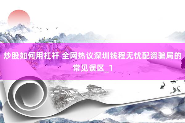 炒股如何用杠杆 全网热议深圳钱程无忧配资骗局的常见误区_1