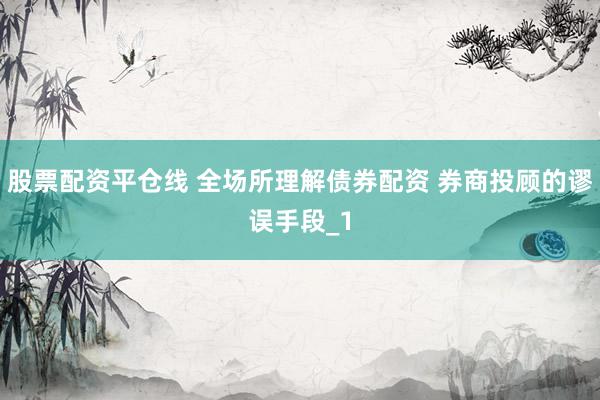 股票配资平仓线 全场所理解债券配资 券商投顾的谬误手段_1
