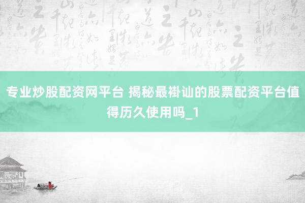 专业炒股配资网平台 揭秘最褂讪的股票配资平台值得历久使用吗_1