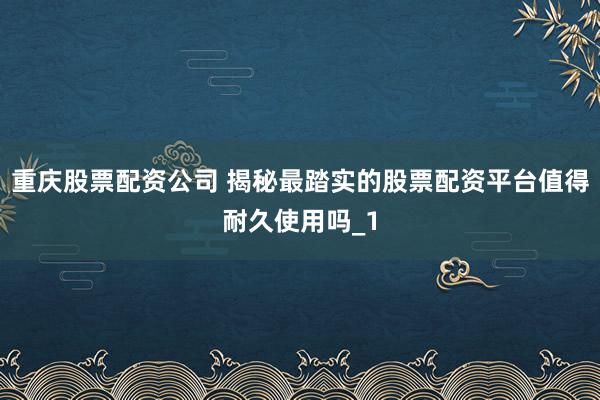 重庆股票配资公司 揭秘最踏实的股票配资平台值得耐久使用吗_1