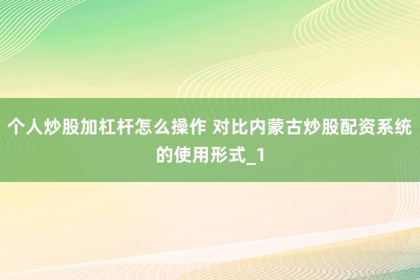 个人炒股加杠杆怎么操作 对比内蒙古炒股配资系统的使用形式_1