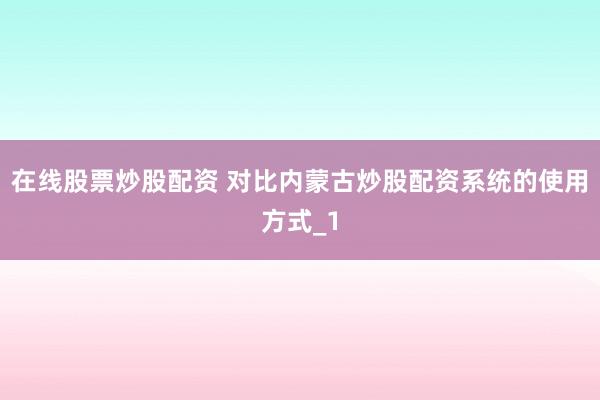 在线股票炒股配资 对比内蒙古炒股配资系统的使用方式_1