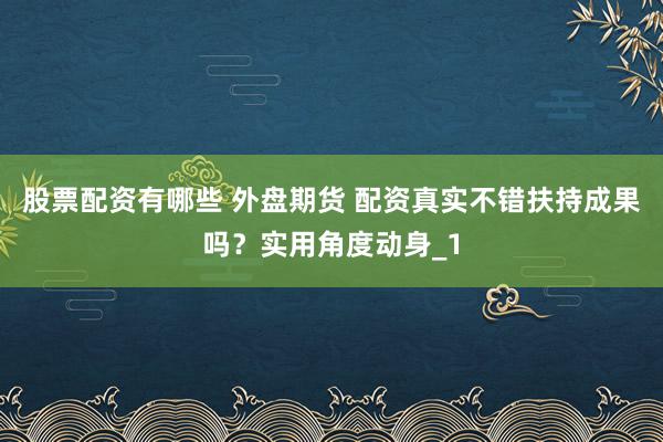 股票配资有哪些 外盘期货 配资真实不错扶持成果吗？实用角度动身_1