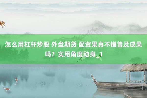 怎么用杠杆炒股 外盘期货 配资果真不错普及成果吗？实用角度动身_1