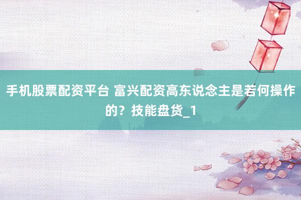 手机股票配资平台 富兴配资高东说念主是若何操作的？技能盘货_1
