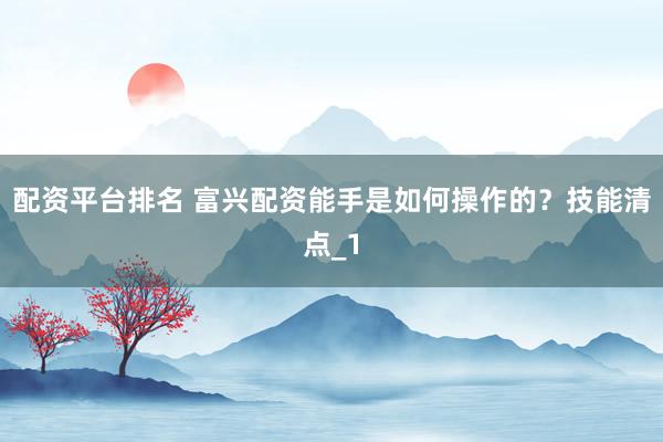 配资平台排名 富兴配资能手是如何操作的？技能清点_1