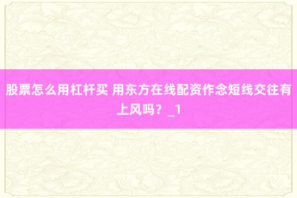 股票怎么用杠杆买 用东方在线配资作念短线交往有上风吗？_1