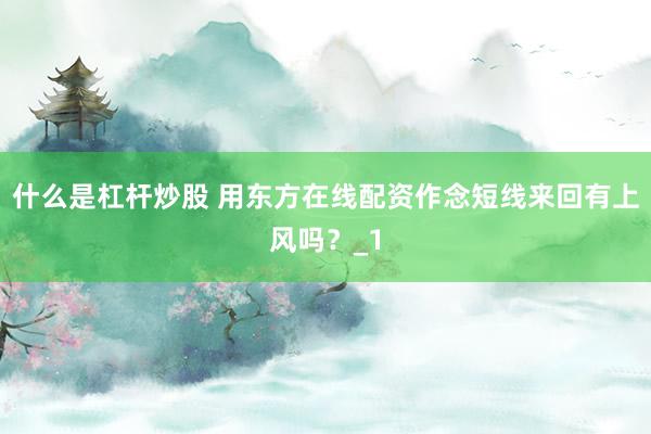 什么是杠杆炒股 用东方在线配资作念短线来回有上风吗？_1