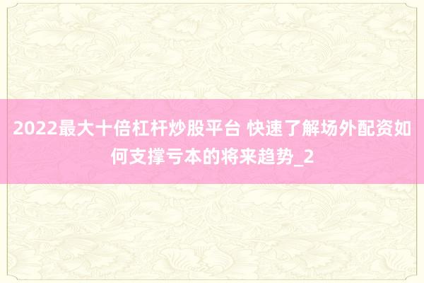 2022最大十倍杠杆炒股平台 快速了解场外配资如何支撑亏本的将来趋势_2
