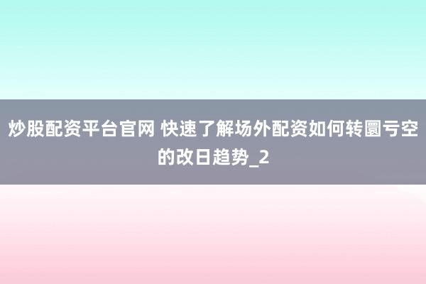 炒股配资平台官网 快速了解场外配资如何转圜亏空的改日趋势_2