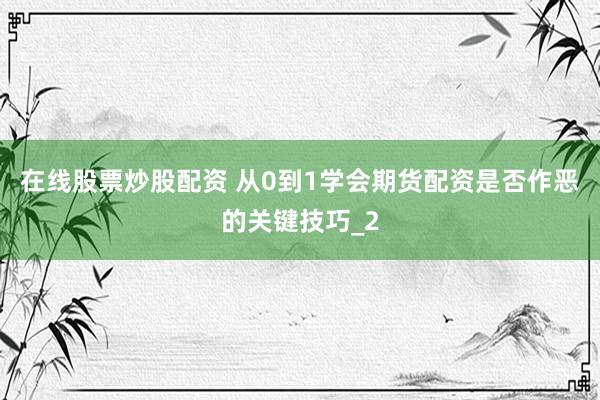 在线股票炒股配资 从0到1学会期货配资是否作恶的关键技巧_2