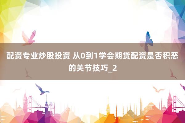 配资专业炒股投资 从0到1学会期货配资是否积恶的关节技巧_2