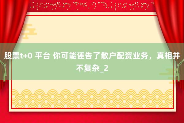股票t+0 平台 你可能诬告了散户配资业务，真相并不复杂_2