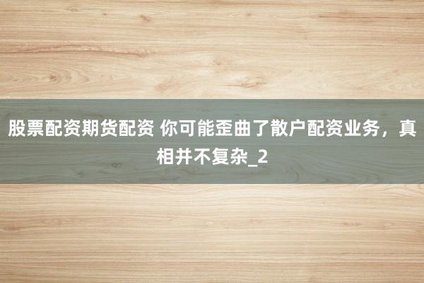 股票配资期货配资 你可能歪曲了散户配资业务，真相并不复杂_2