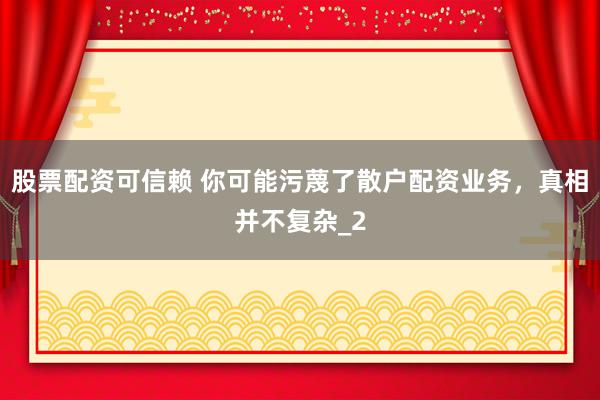 股票配资可信赖 你可能污蔑了散户配资业务，真相并不复杂_2