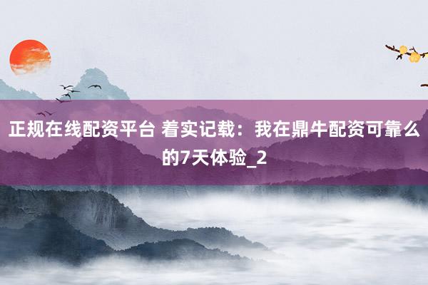 正规在线配资平台 着实记载：我在鼎牛配资可靠么的7天体验_2