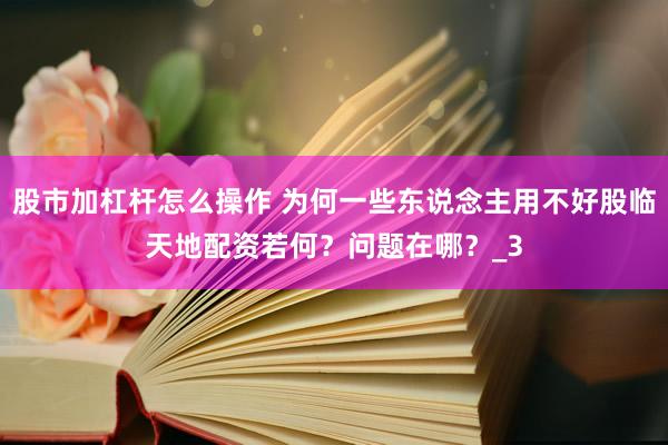 股市加杠杆怎么操作 为何一些东说念主用不好股临天地配资若何？问题在哪？_3