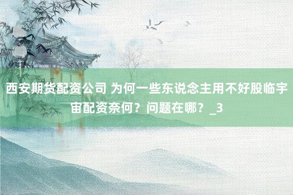西安期货配资公司 为何一些东说念主用不好股临宇宙配资奈何？问题在哪？_3