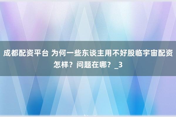 成都配资平台 为何一些东谈主用不好股临宇宙配资怎样？问题在哪？_3
