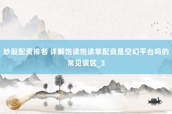 炒股配资排名 详解饱读饱读掌配资是空幻平台吗的常见误区_3