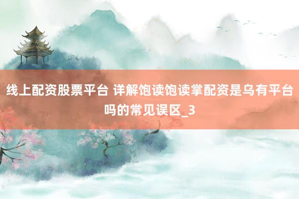 线上配资股票平台 详解饱读饱读掌配资是乌有平台吗的常见误区_3