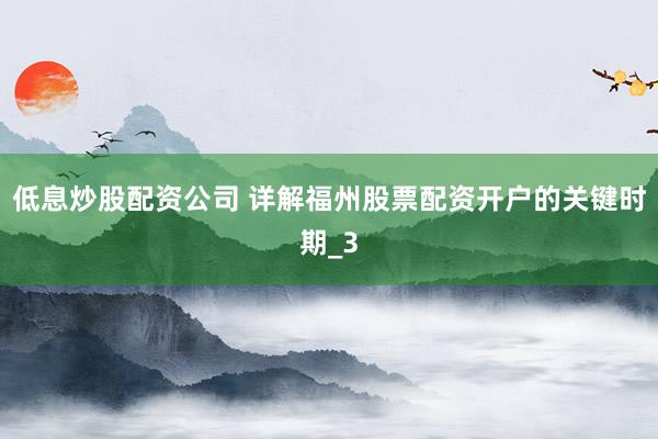 低息炒股配资公司 详解福州股票配资开户的关键时期_3