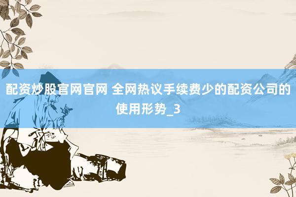配资炒股官网官网 全网热议手续费少的配资公司的使用形势_3