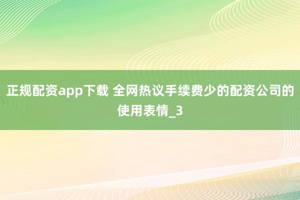 正规配资app下载 全网热议手续费少的配资公司的使用表情_3